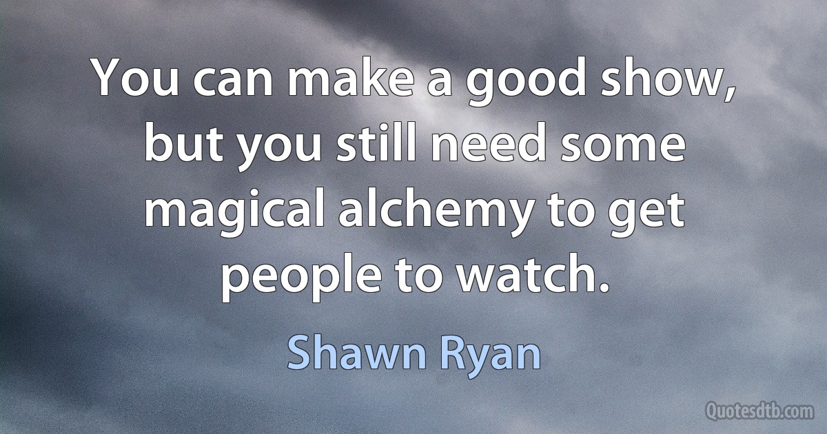 You can make a good show, but you still need some magical alchemy to get people to watch. (Shawn Ryan)