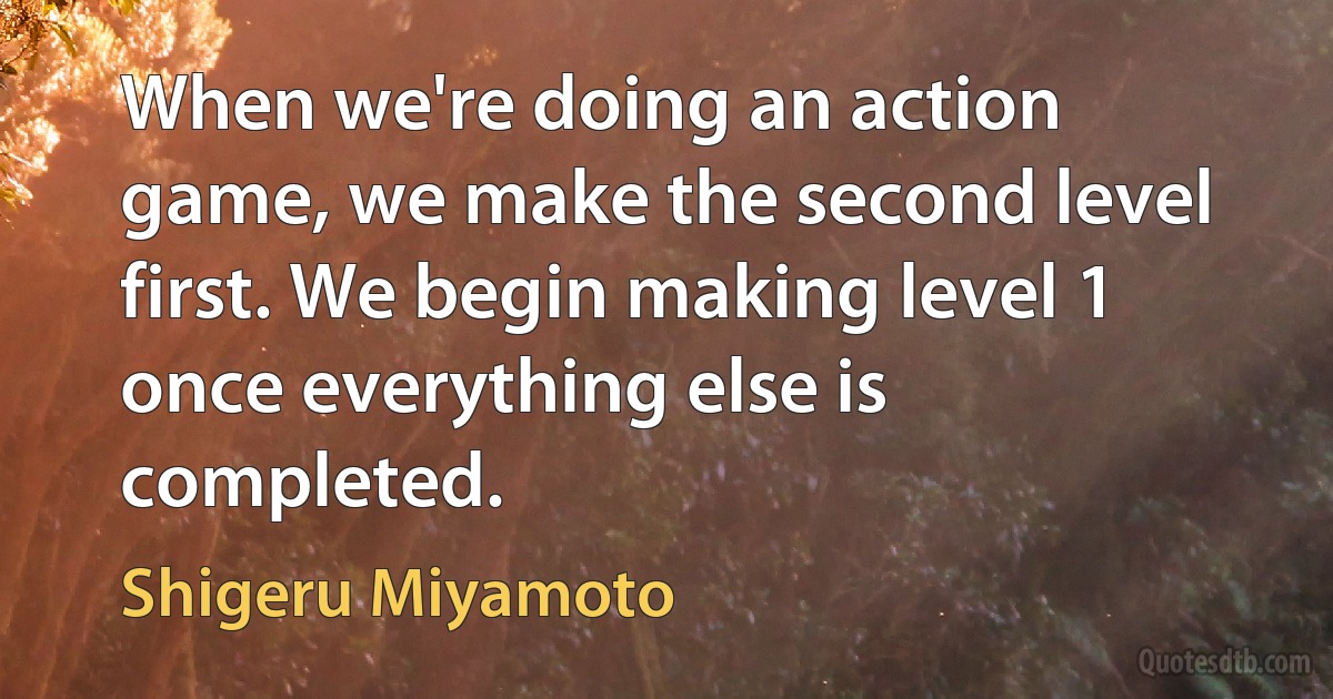 When we're doing an action game, we make the second level first. We begin making level 1 once everything else is completed. (Shigeru Miyamoto)