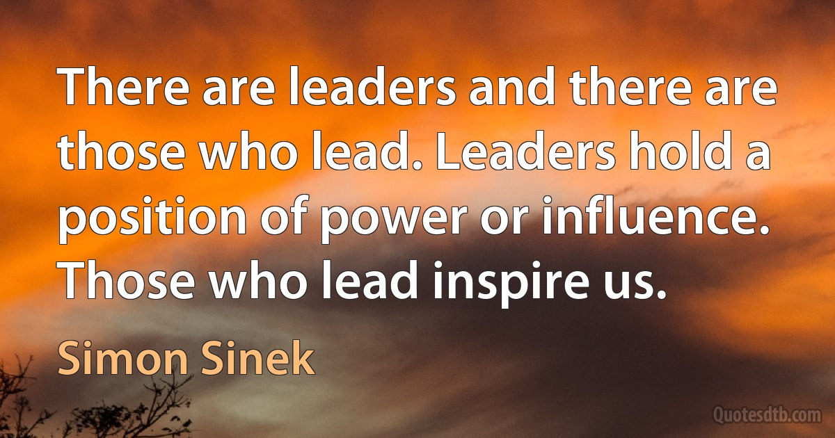 There are leaders and there are those who lead. Leaders hold a position of power or influence. Those who lead inspire us. (Simon Sinek)