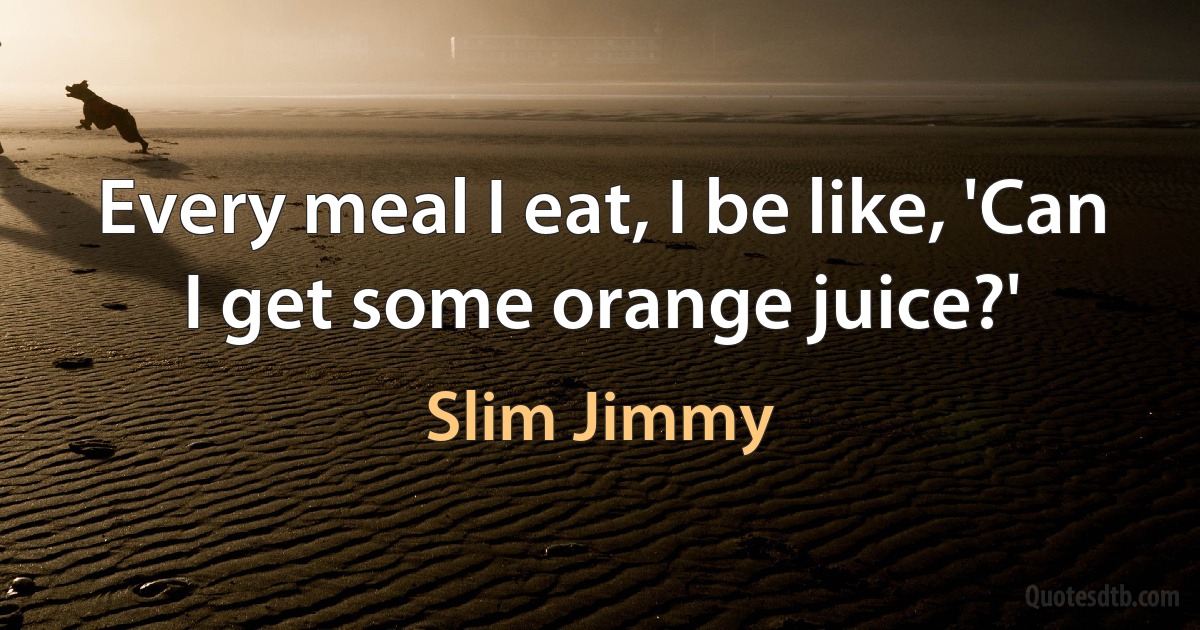 Every meal I eat, I be like, 'Can I get some orange juice?' (Slim Jimmy)