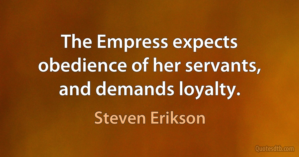 The Empress expects obedience of her servants, and demands loyalty. (Steven Erikson)