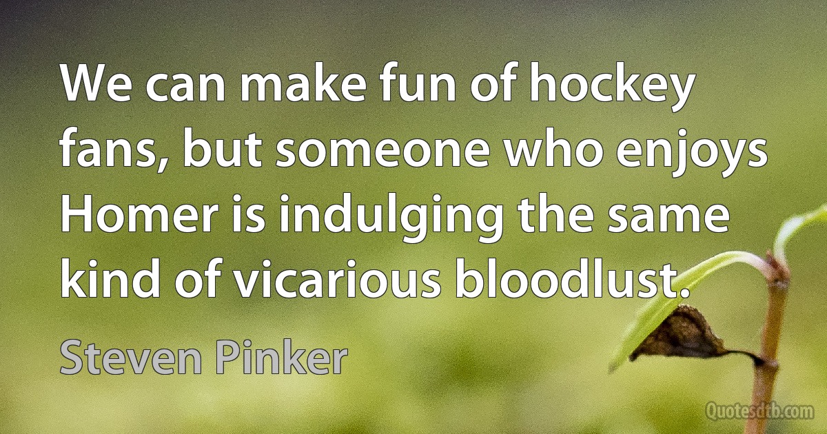 We can make fun of hockey fans, but someone who enjoys Homer is indulging the same kind of vicarious bloodlust. (Steven Pinker)