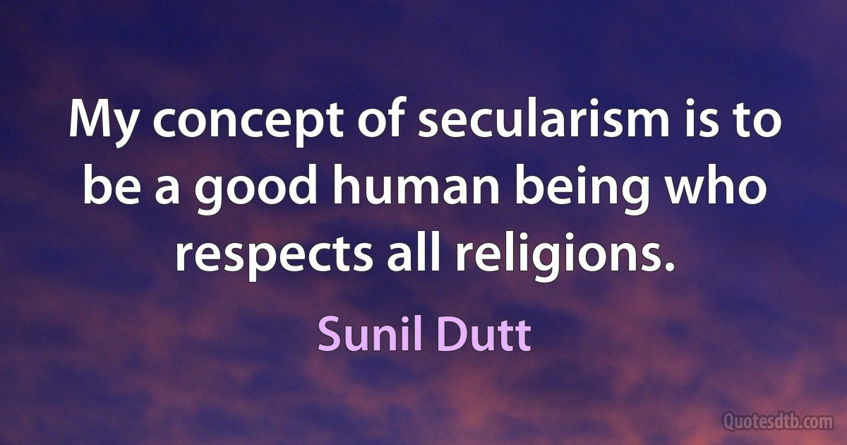 My concept of secularism is to be a good human being who respects all religions. (Sunil Dutt)