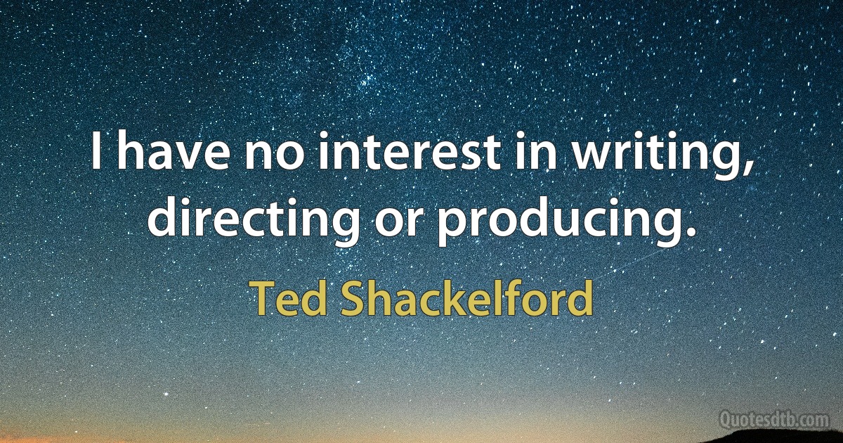 I have no interest in writing, directing or producing. (Ted Shackelford)