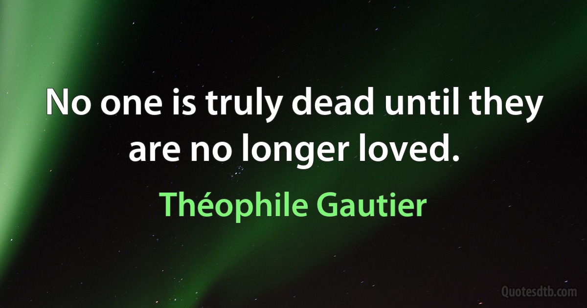 No one is truly dead until they are no longer loved. (Théophile Gautier)