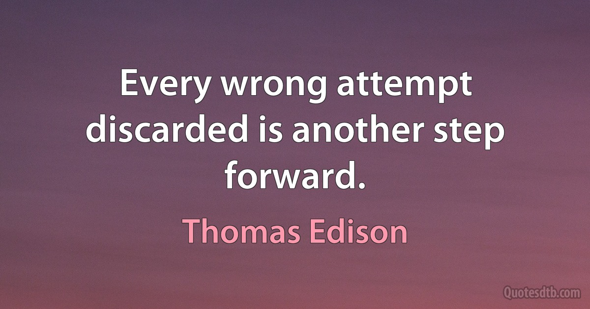 Every wrong attempt discarded is another step forward. (Thomas Edison)