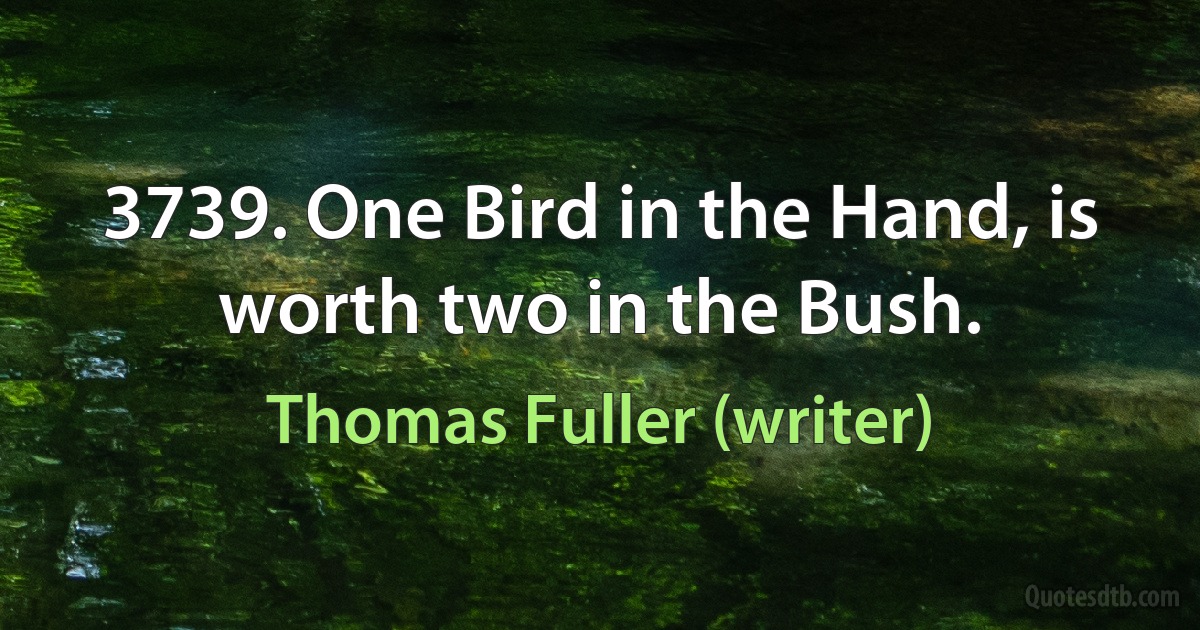 3739. One Bird in the Hand, is worth two in the Bush. (Thomas Fuller (writer))