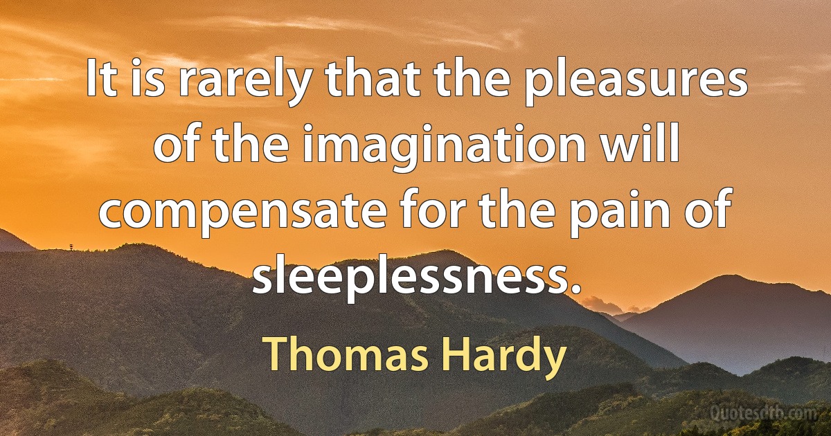 It is rarely that the pleasures of the imagination will compensate for the pain of sleeplessness. (Thomas Hardy)