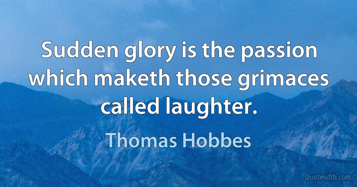 Sudden glory is the passion which maketh those grimaces called laughter. (Thomas Hobbes)