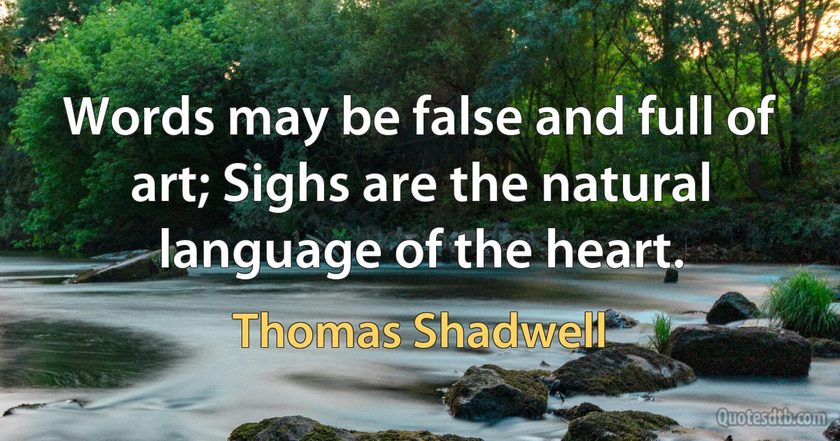 Words may be false and full of art; Sighs are the natural language of the heart. (Thomas Shadwell)