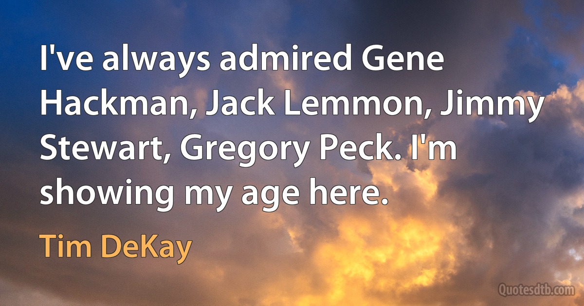 I've always admired Gene Hackman, Jack Lemmon, Jimmy Stewart, Gregory Peck. I'm showing my age here. (Tim DeKay)