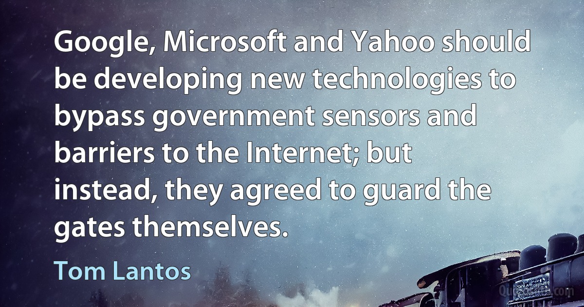 Google, Microsoft and Yahoo should be developing new technologies to bypass government sensors and barriers to the Internet; but instead, they agreed to guard the gates themselves. (Tom Lantos)