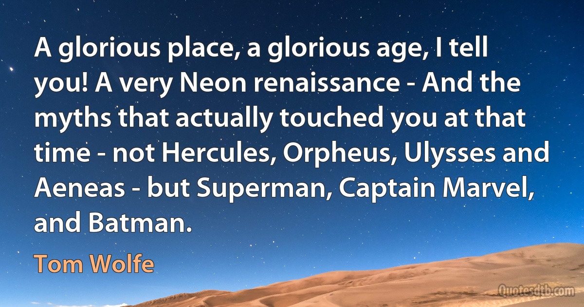 A glorious place, a glorious age, I tell you! A very Neon renaissance - And the myths that actually touched you at that time - not Hercules, Orpheus, Ulysses and Aeneas - but Superman, Captain Marvel, and Batman. (Tom Wolfe)