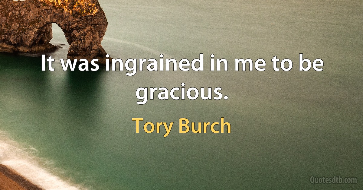 It was ingrained in me to be gracious. (Tory Burch)