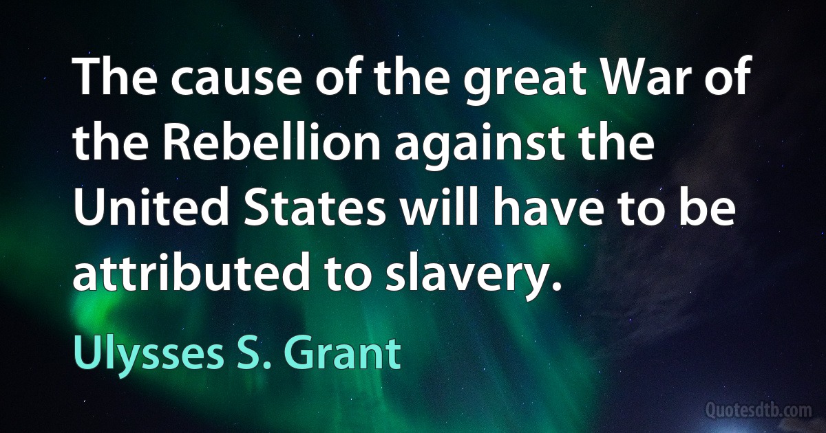 The cause of the great War of the Rebellion against the United States will have to be attributed to slavery. (Ulysses S. Grant)