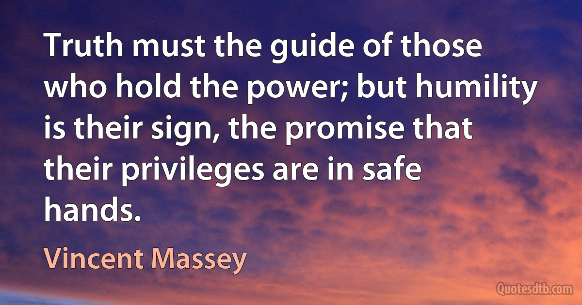 Truth must the guide of those who hold the power; but humility is their sign, the promise that their privileges are in safe hands. (Vincent Massey)