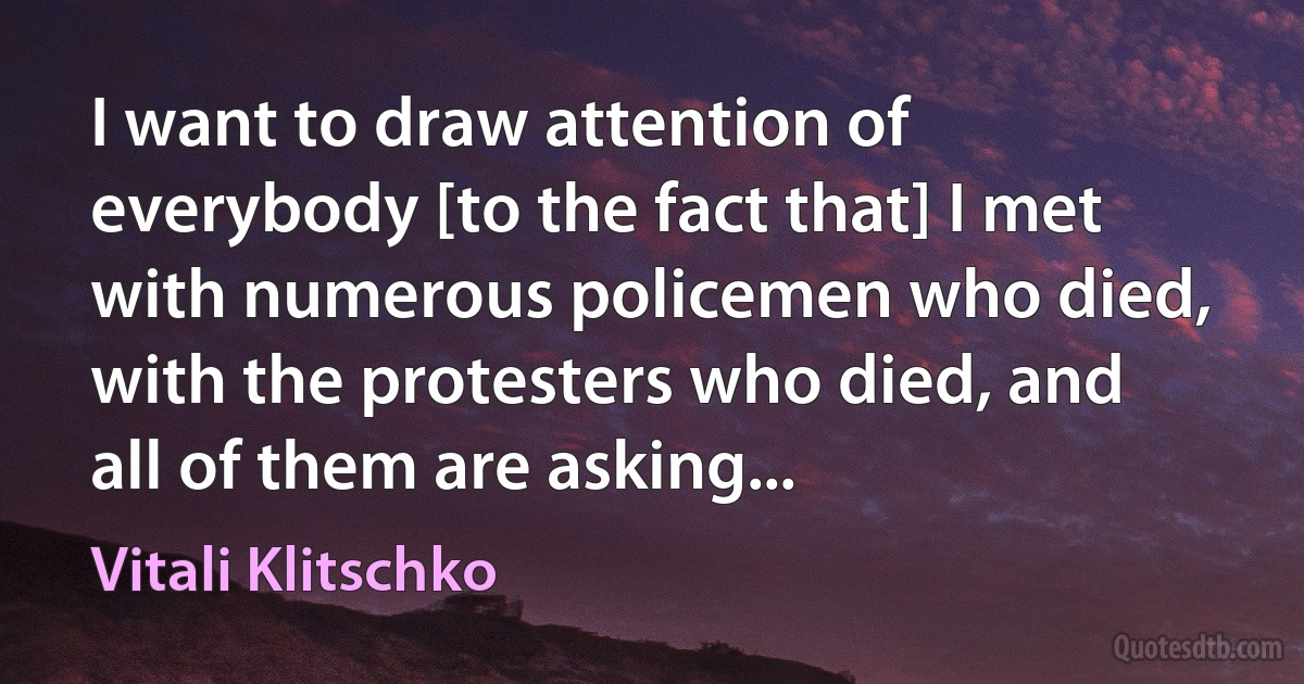 I want to draw attention of everybody [to the fact that] I met with numerous policemen who died, with the protesters who died, and all of them are asking... (Vitali Klitschko)