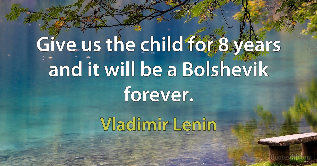 Give us the child for 8 years and it will be a Bolshevik forever. (Vladimir Lenin)