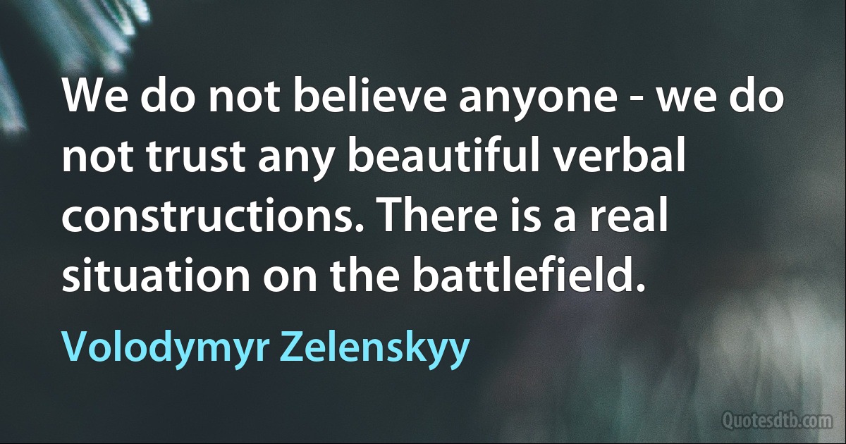 We do not believe anyone - we do not trust any beautiful verbal constructions. There is a real situation on the battlefield. (Volodymyr Zelenskyy)