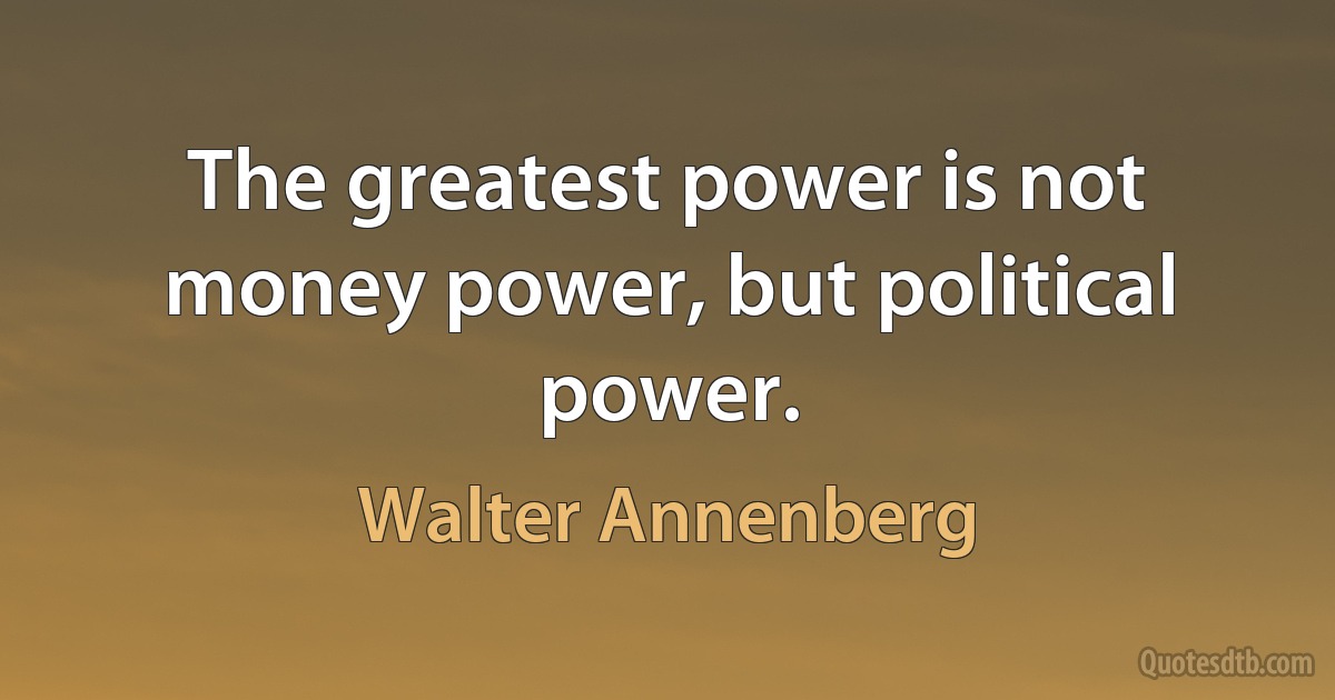 The greatest power is not money power, but political power. (Walter Annenberg)