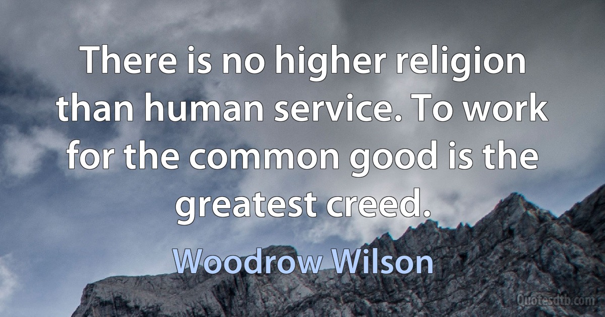 There is no higher religion than human service. To work for the common good is the greatest creed. (Woodrow Wilson)