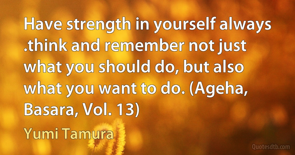 Have strength in yourself always .think and remember not just what you should do, but also what you want to do. (Ageha, Basara, Vol. 13) (Yumi Tamura)