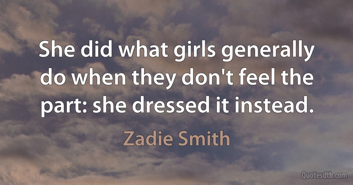 She did what girls generally do when they don't feel the part: she dressed it instead. (Zadie Smith)