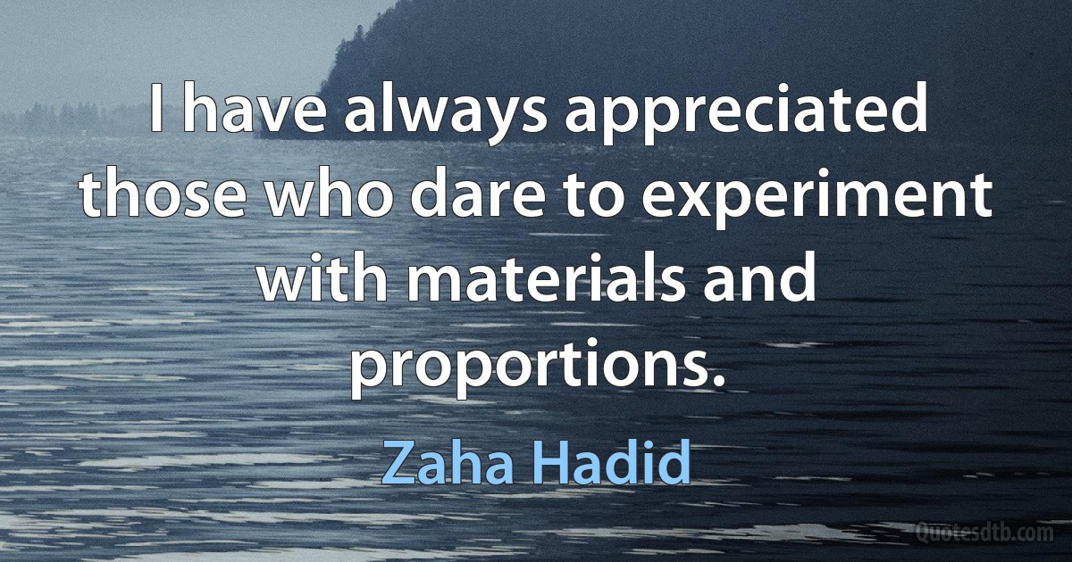 I have always appreciated those who dare to experiment with materials and proportions. (Zaha Hadid)