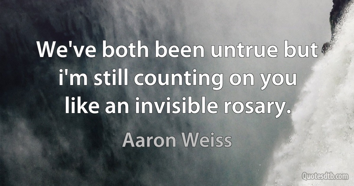 We've both been untrue but i'm still counting on you like an invisible rosary. (Aaron Weiss)