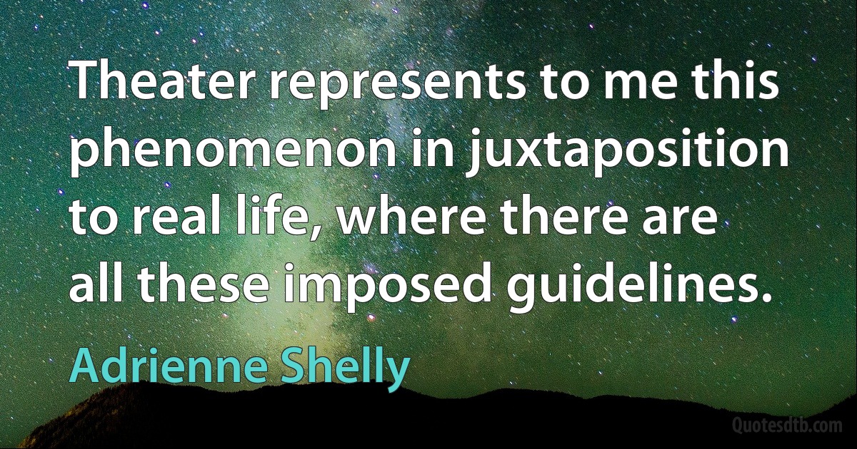 Theater represents to me this phenomenon in juxtaposition to real life, where there are all these imposed guidelines. (Adrienne Shelly)