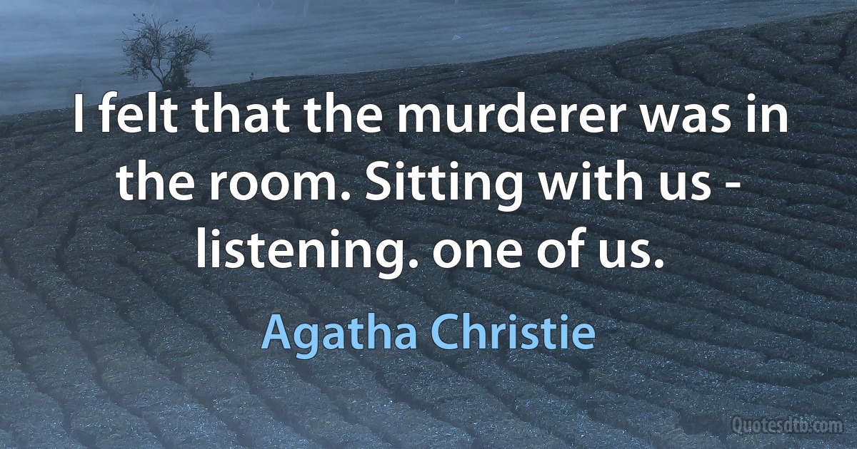 I felt that the murderer was in the room. Sitting with us - listening. one of us. (Agatha Christie)