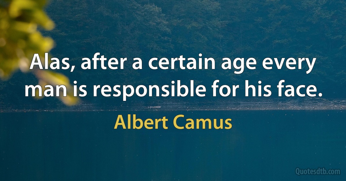 Alas, after a certain age every man is responsible for his face. (Albert Camus)