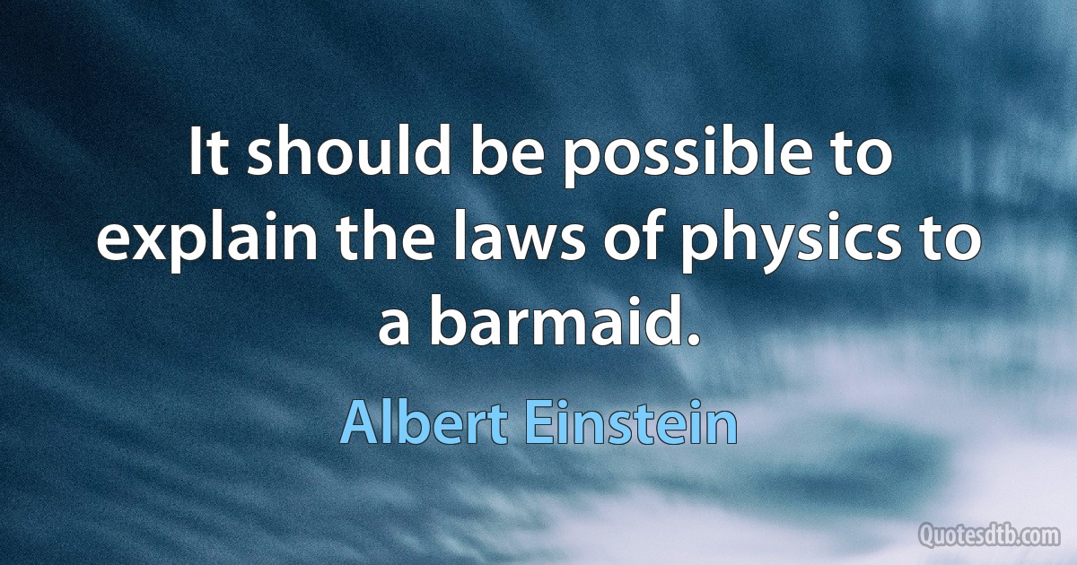 It should be possible to explain the laws of physics to a barmaid. (Albert Einstein)