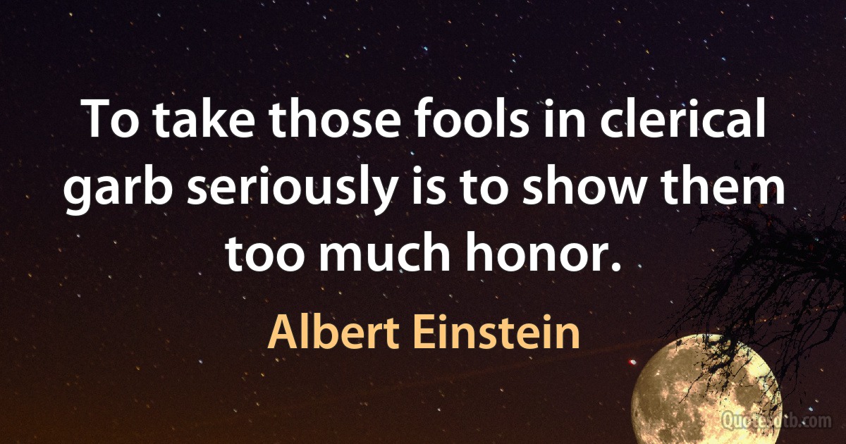 To take those fools in clerical garb seriously is to show them too much honor. (Albert Einstein)