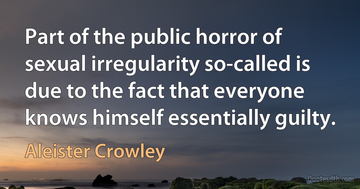 Part of the public horror of sexual irregularity so-called is due to the fact that everyone knows himself essentially guilty. (Aleister Crowley)