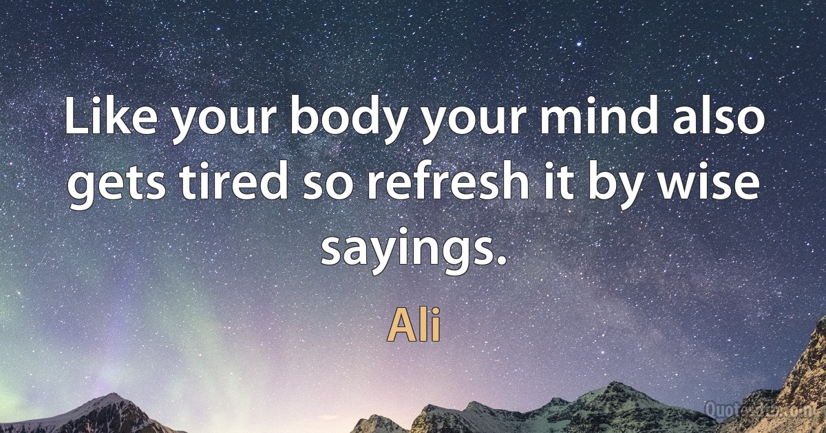 Like your body your mind also gets tired so refresh it by wise sayings. (Ali)