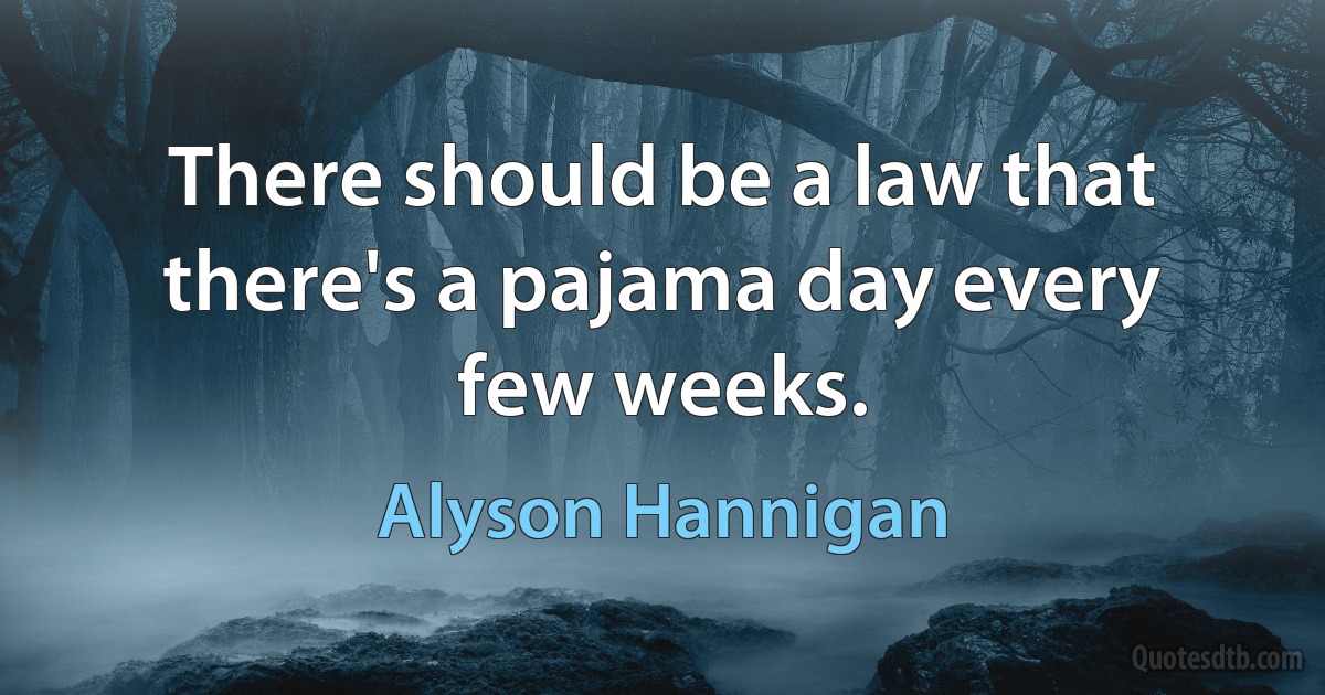 There should be a law that there's a pajama day every few weeks. (Alyson Hannigan)