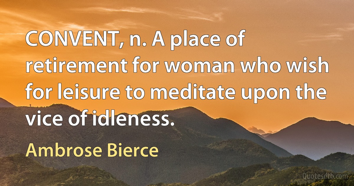 CONVENT, n. A place of retirement for woman who wish for leisure to meditate upon the vice of idleness. (Ambrose Bierce)