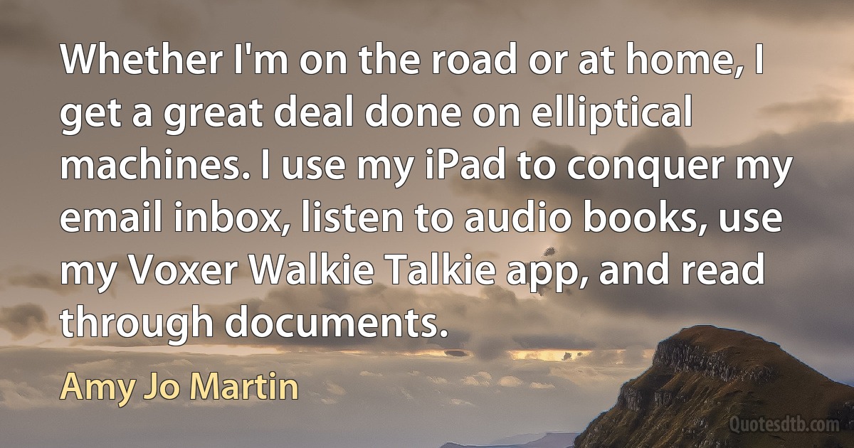 Whether I'm on the road or at home, I get a great deal done on elliptical machines. I use my iPad to conquer my email inbox, listen to audio books, use my Voxer Walkie Talkie app, and read through documents. (Amy Jo Martin)