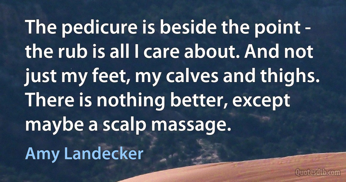 The pedicure is beside the point - the rub is all I care about. And not just my feet, my calves and thighs. There is nothing better, except maybe a scalp massage. (Amy Landecker)