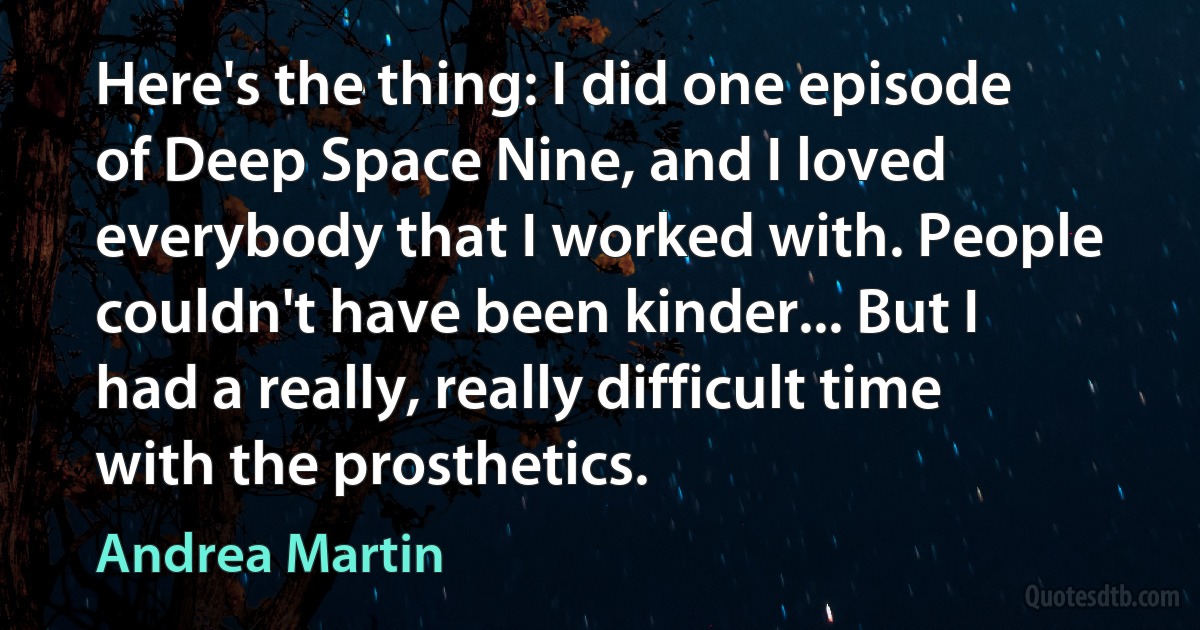 Here's the thing: I did one episode of Deep Space Nine, and I loved everybody that I worked with. People couldn't have been kinder... But I had a really, really difficult time with the prosthetics. (Andrea Martin)