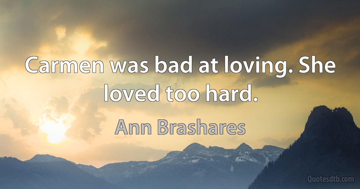 Carmen was bad at loving. She loved too hard. (Ann Brashares)