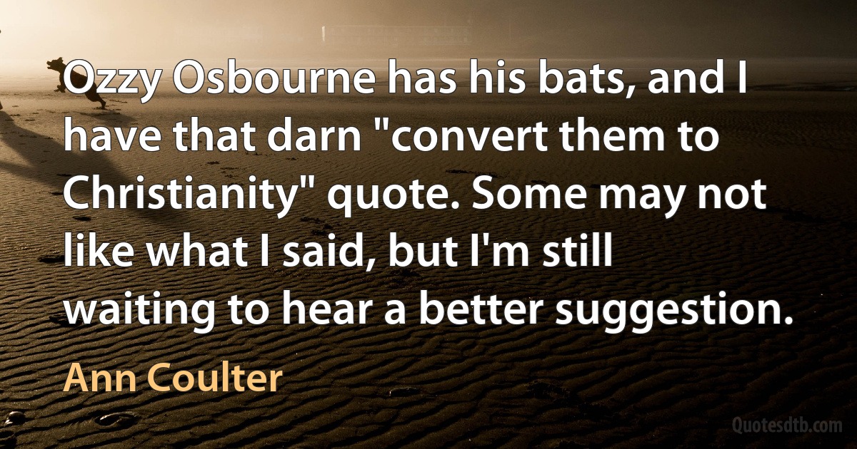 Ozzy Osbourne has his bats, and I have that darn "convert them to Christianity" quote. Some may not like what I said, but I'm still waiting to hear a better suggestion. (Ann Coulter)