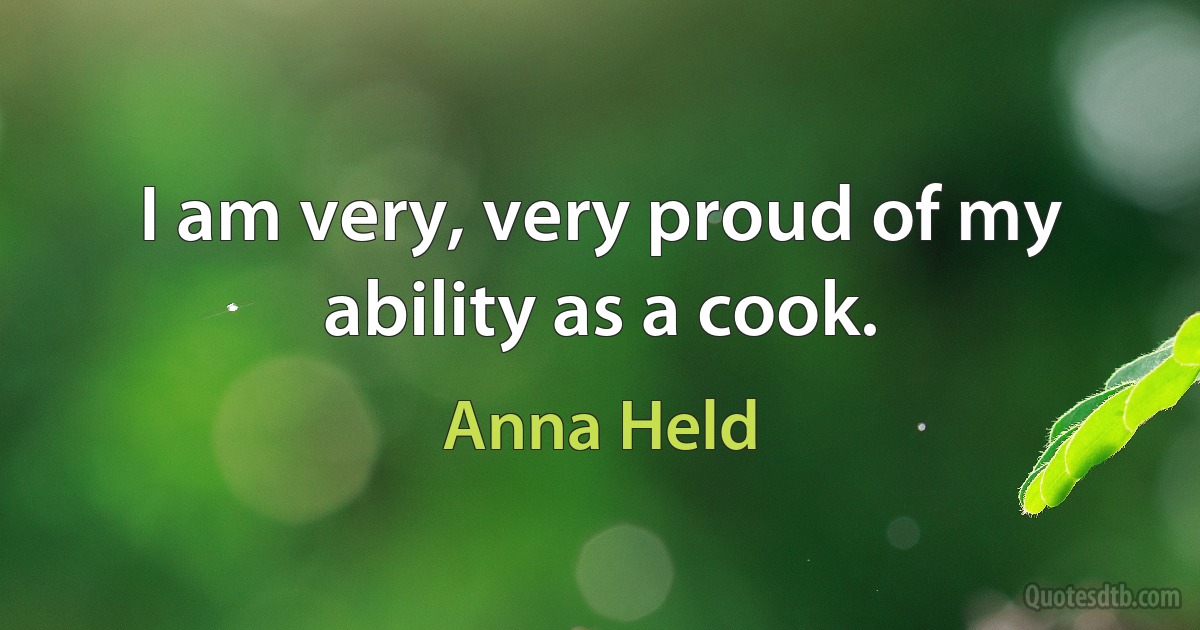 I am very, very proud of my ability as a cook. (Anna Held)