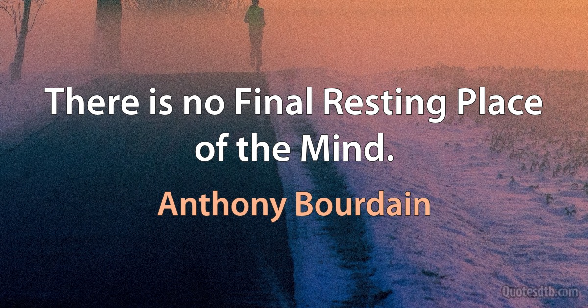 There is no Final Resting Place of the Mind. (Anthony Bourdain)