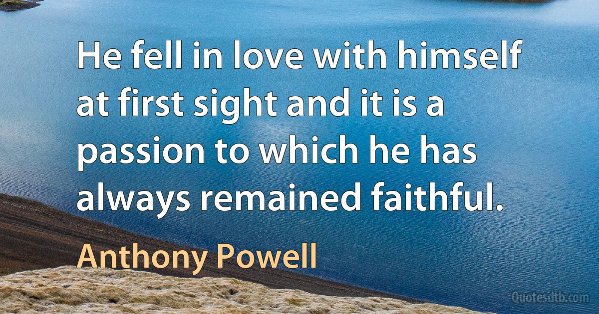 He fell in love with himself at first sight and it is a passion to which he has always remained faithful. (Anthony Powell)