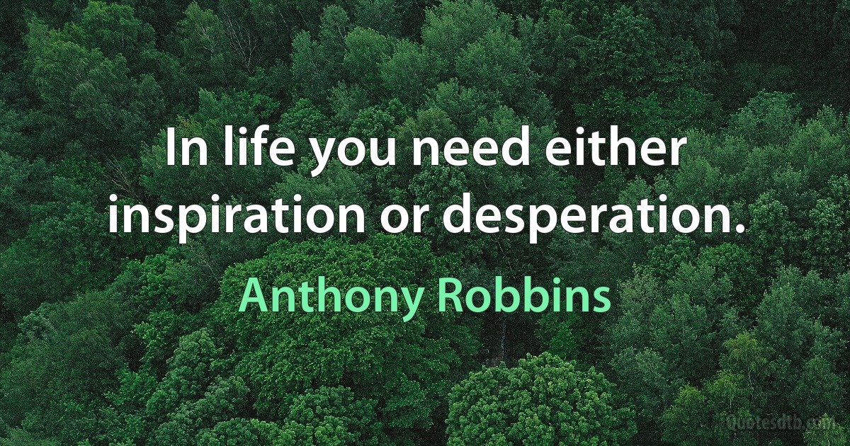 In life you need either inspiration or desperation. (Anthony Robbins)