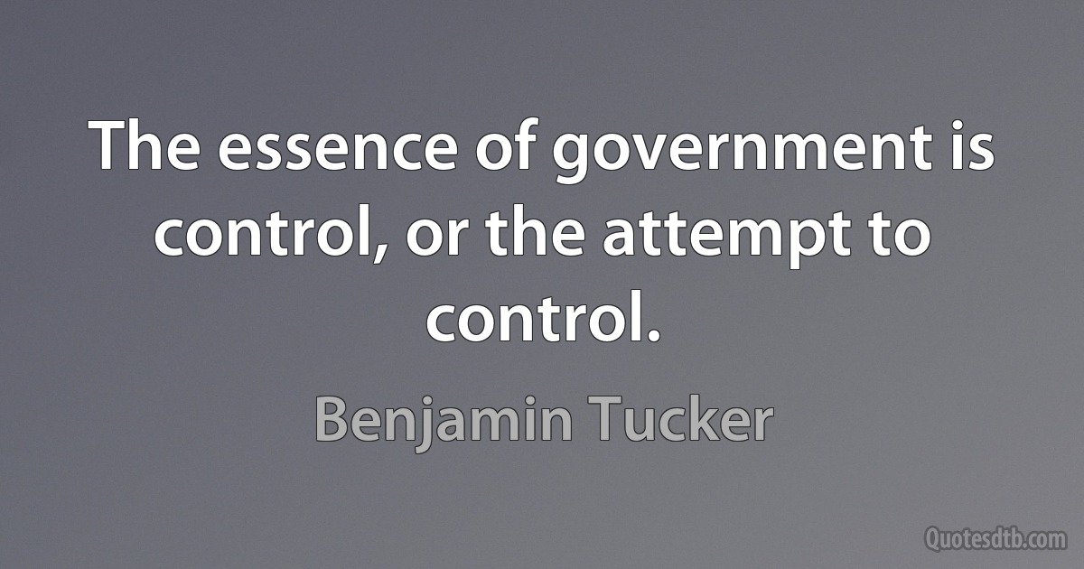 The essence of government is control, or the attempt to control. (Benjamin Tucker)