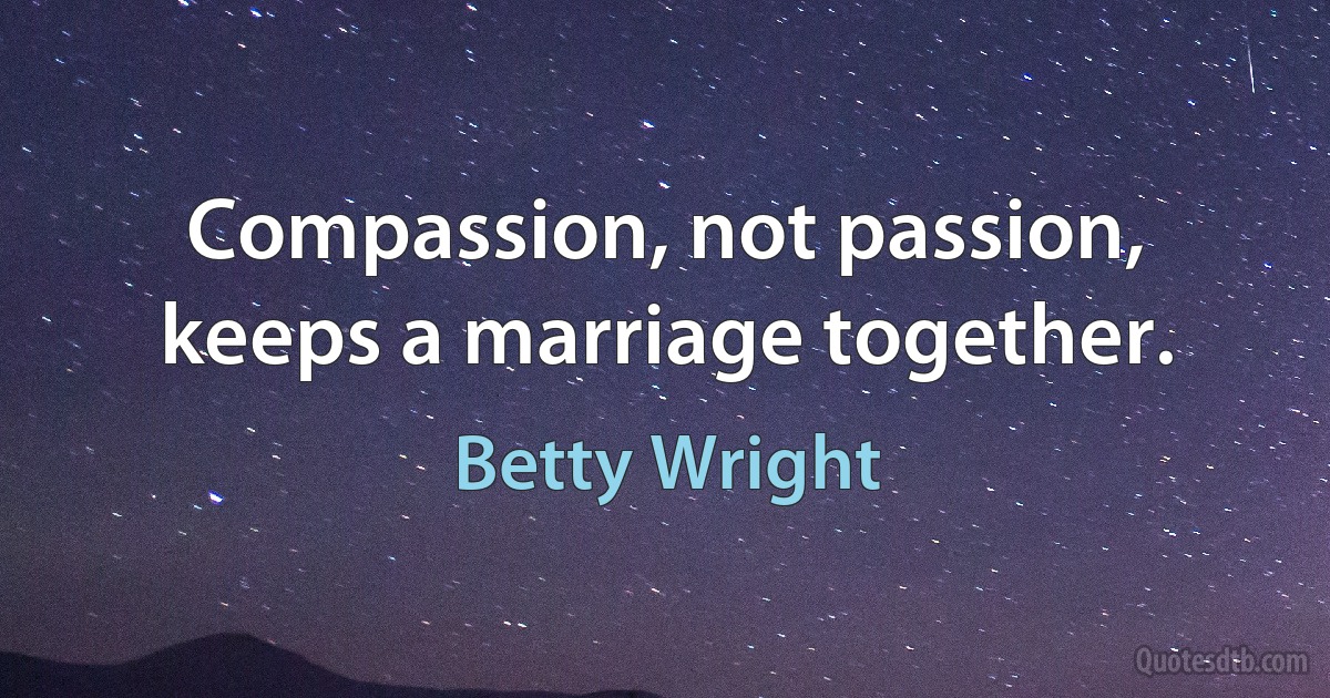 Compassion, not passion, keeps a marriage together. (Betty Wright)