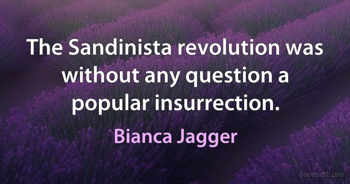 The Sandinista revolution was without any question a popular insurrection. (Bianca Jagger)